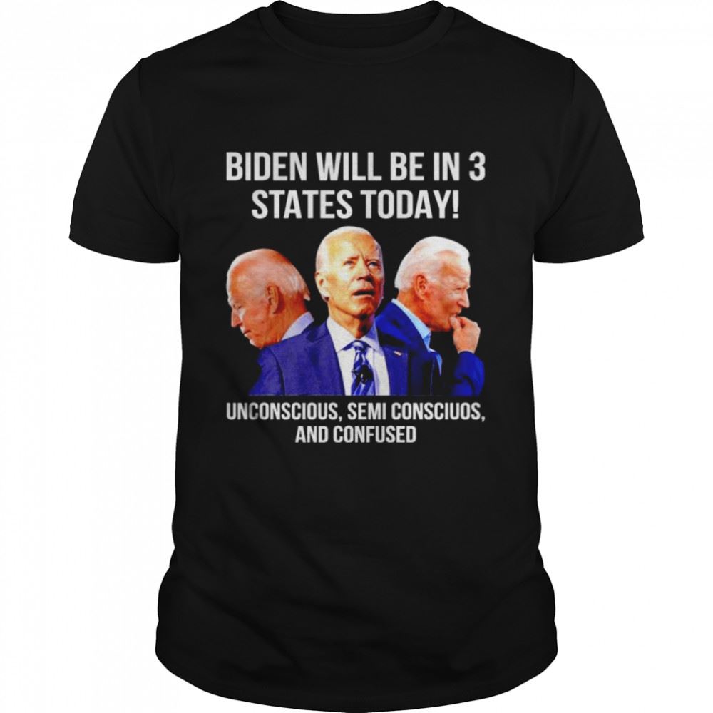 Happy Biden Will Be In 3 States Today Unconscious Semi Conscious And Confused Shirt 