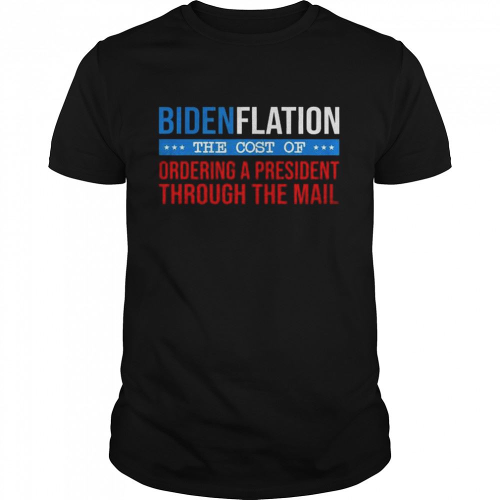 Attractive Bidenflation The Cost Of Ordering A President Through The Mail Shirt 