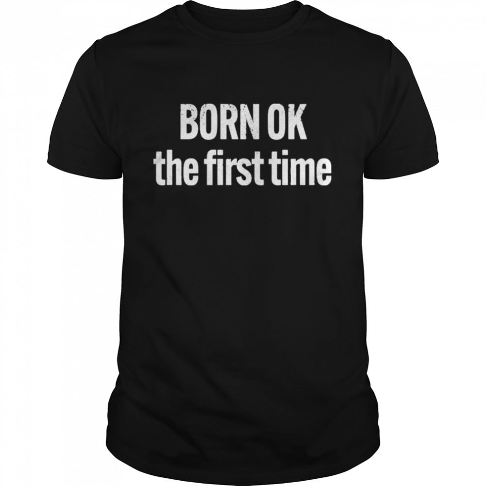 Best Born Ok The First Time Shirt 