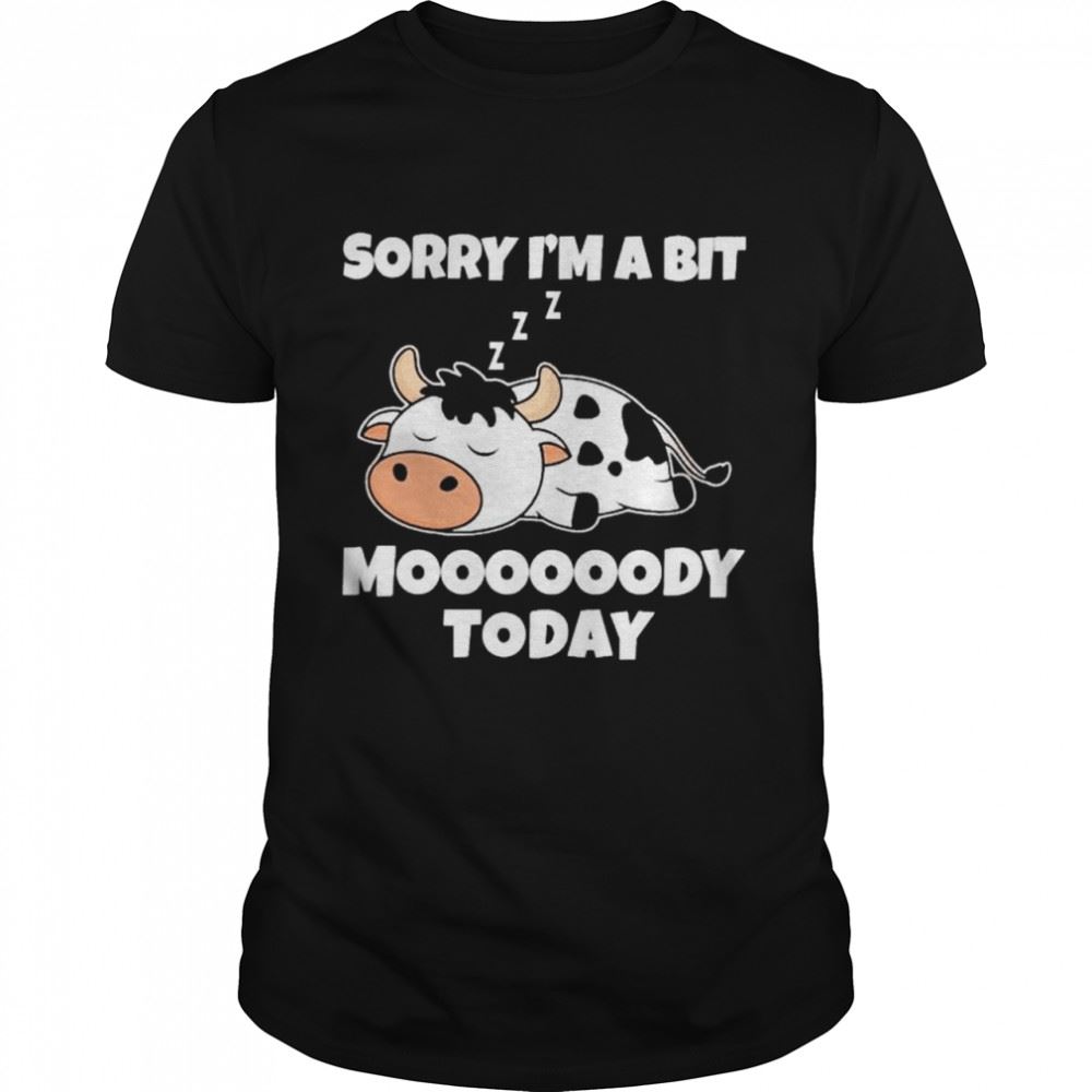 Great Dairy Cow Sorry Im A Bit Moooody Today Shirt 