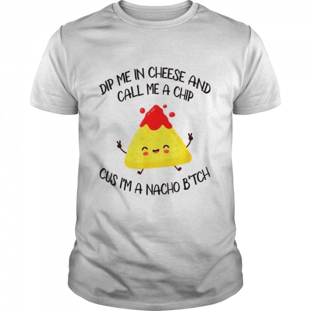 Special Dip Me In Cheese And Call Me A Chip Cus Im A Nacho B_tch Shirt 
