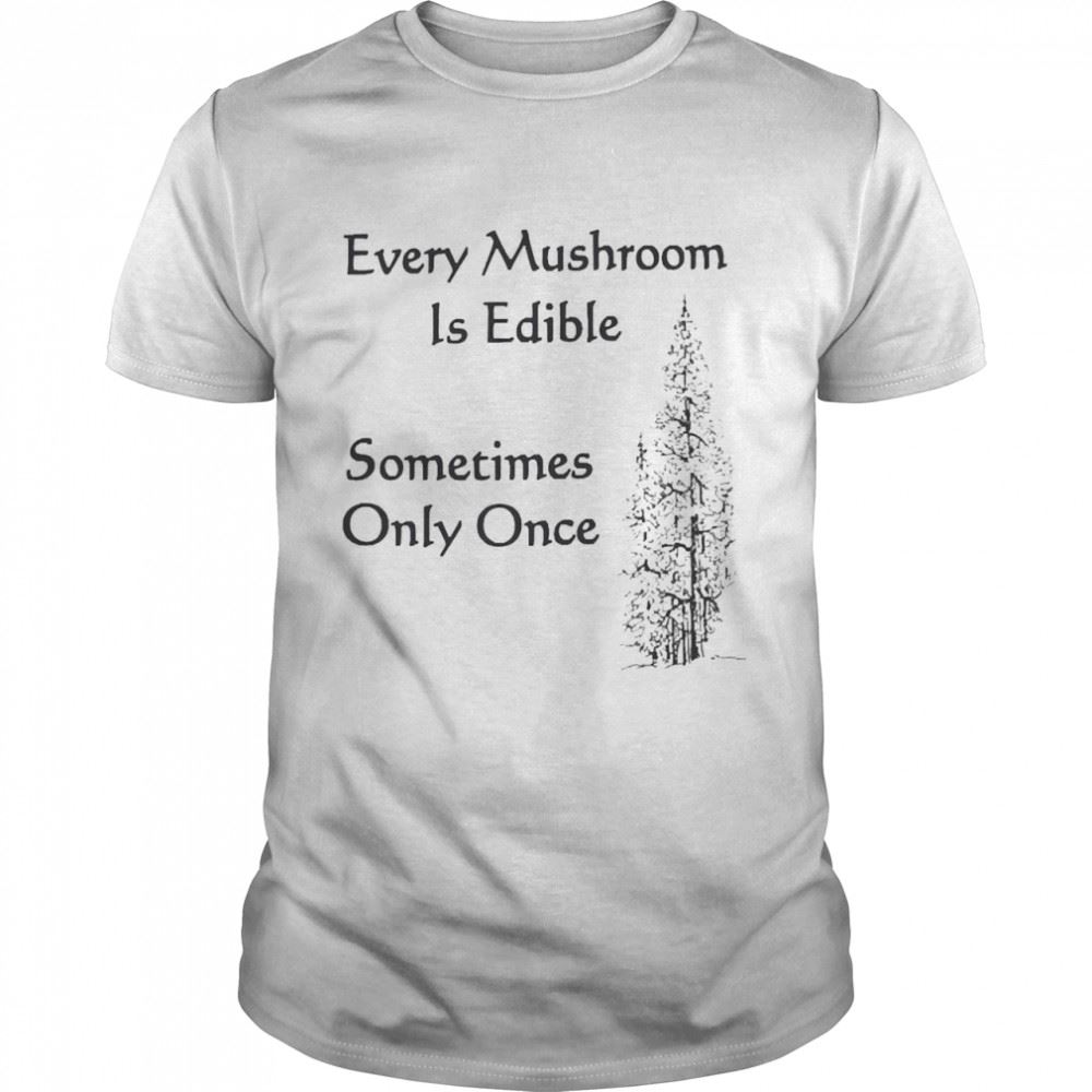 Awesome Every Mushroom Is Edible Sometime Only Once Shirt 