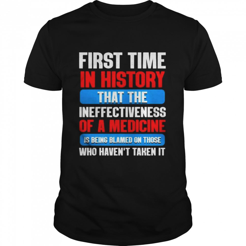 Special First Time In History That The Ineffectiveness Of A Medicine Is Being Blamed On Those Havent Taken It T-shirt 