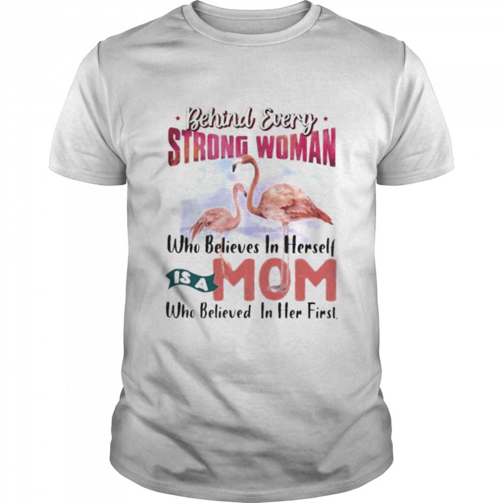 Happy Flamingo Behind Every Strong Woman Who Believes In Herself Is A Mom Who Believed In Her First Shirt 