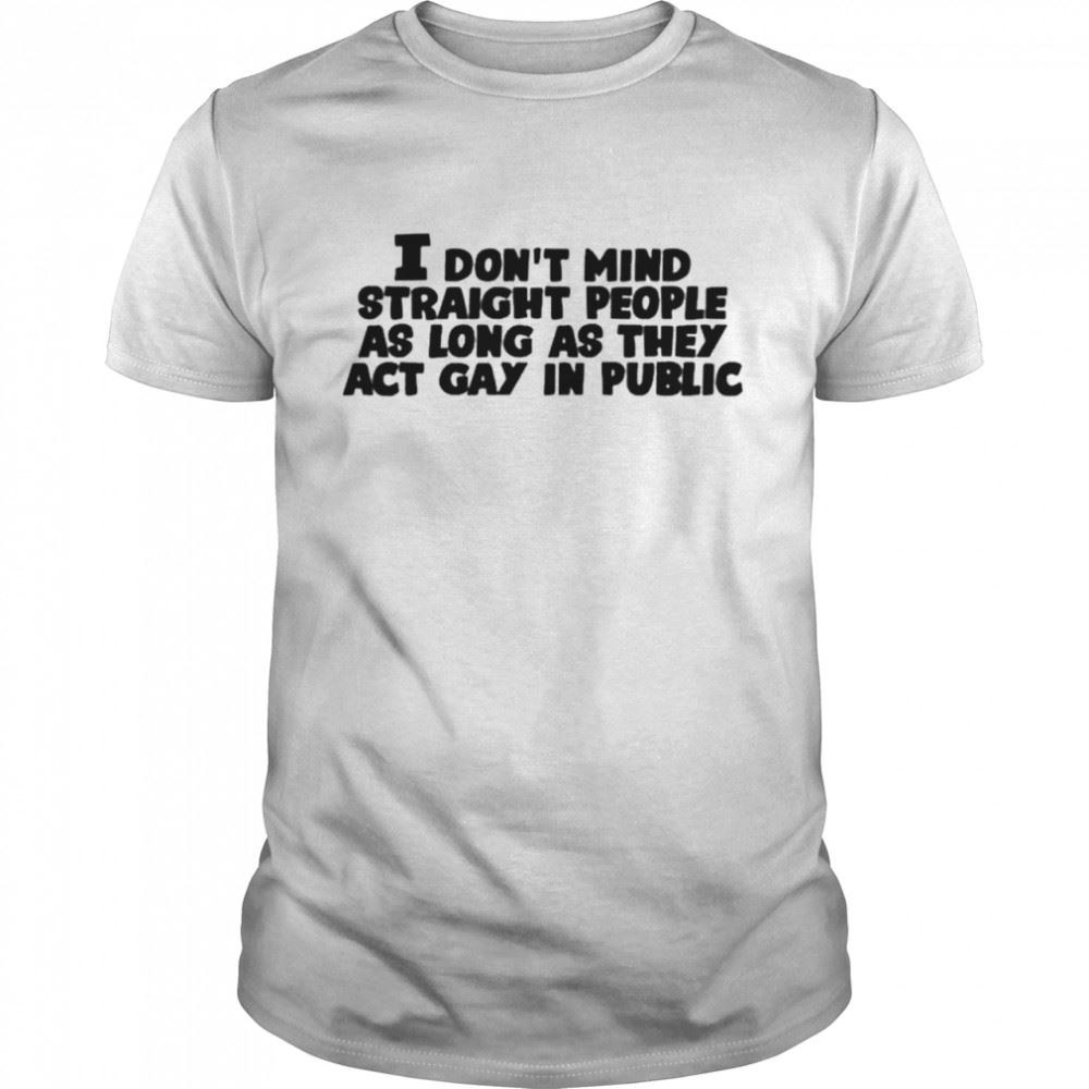 Interesting I Dont Mind Straight People As Long As They Act Gay In Public Shirt 