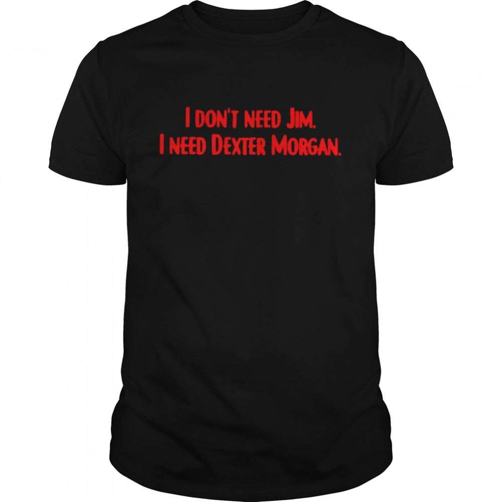 Special I Dont Need Jim I Need Dexter Morgan Shirt 