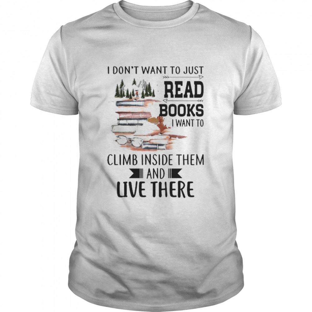 Limited Editon I Dont Want To Just Read Books I Want To Climb Inside Them And Live There Shirt 