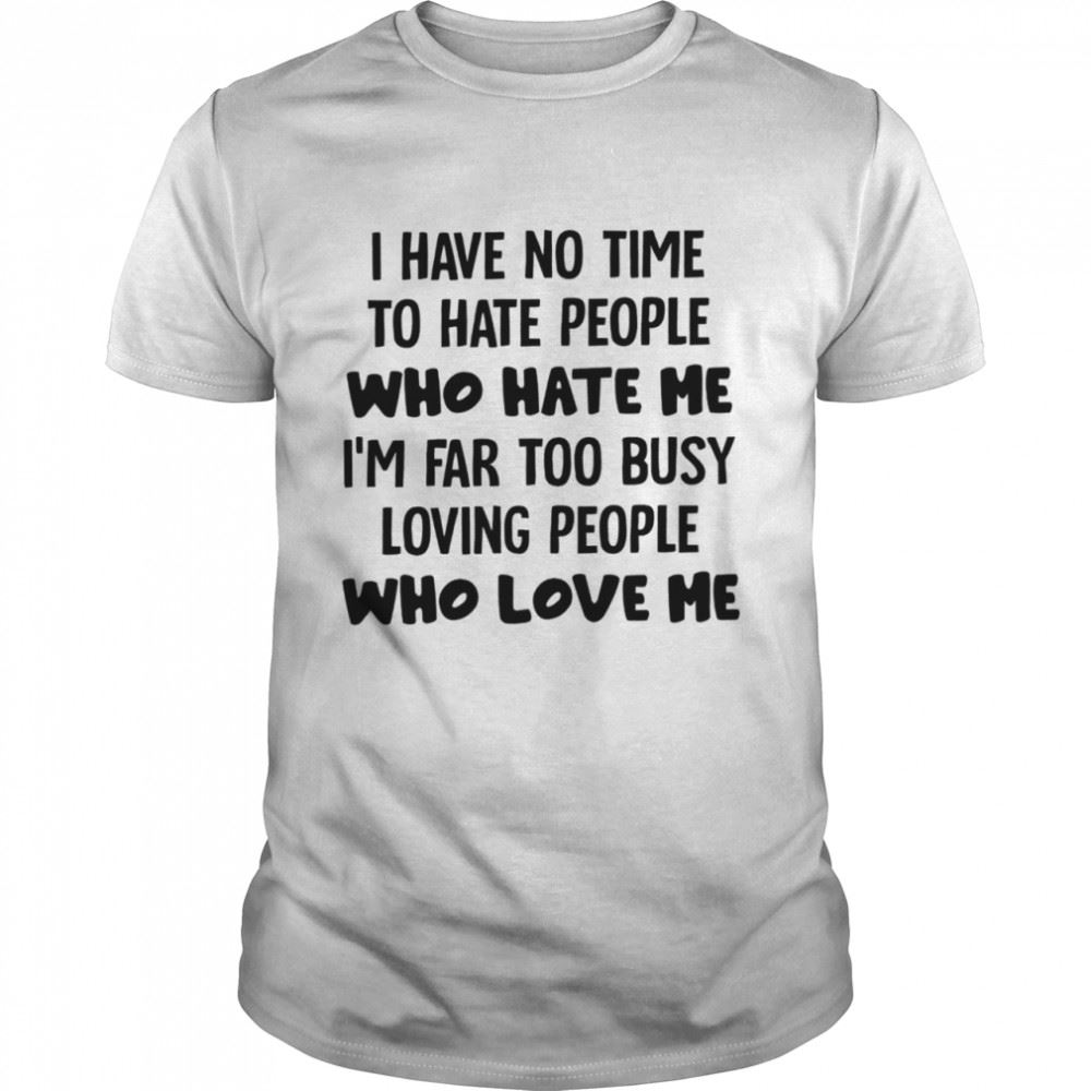 Limited Editon I Have O Time To Hate People Who Hate Me Im Far Too Busy Loving People Who Love Me Shirt 
