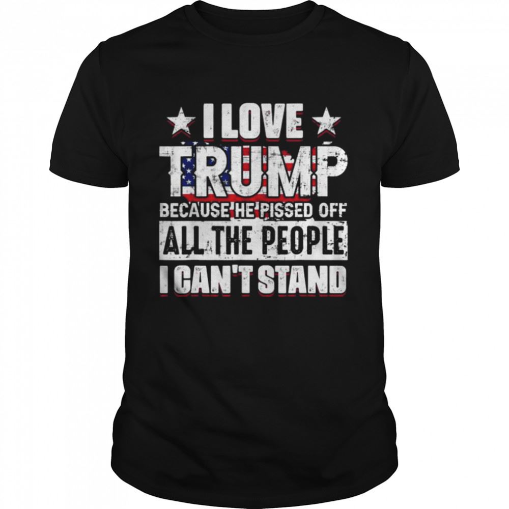 Interesting I Love Trump Because He Pisses Off All People I Cant Stand Shirt 