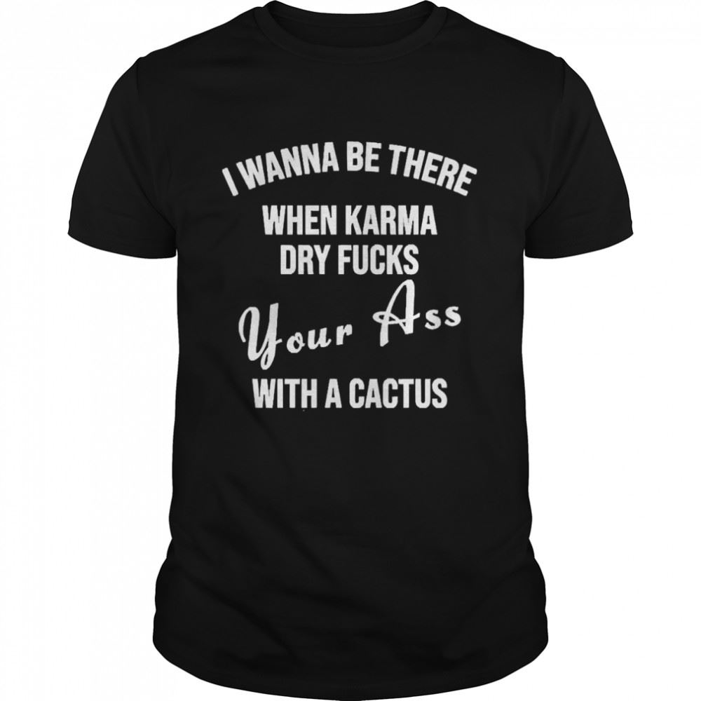 Gifts I Wanna Be There When Karma Dry Fucks Your Ass With A Cactus 2022 Shirt 