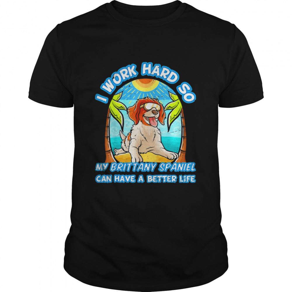 Gifts I Work Hard So My Brittany Spaniel Can Have A Better Life Shirt 