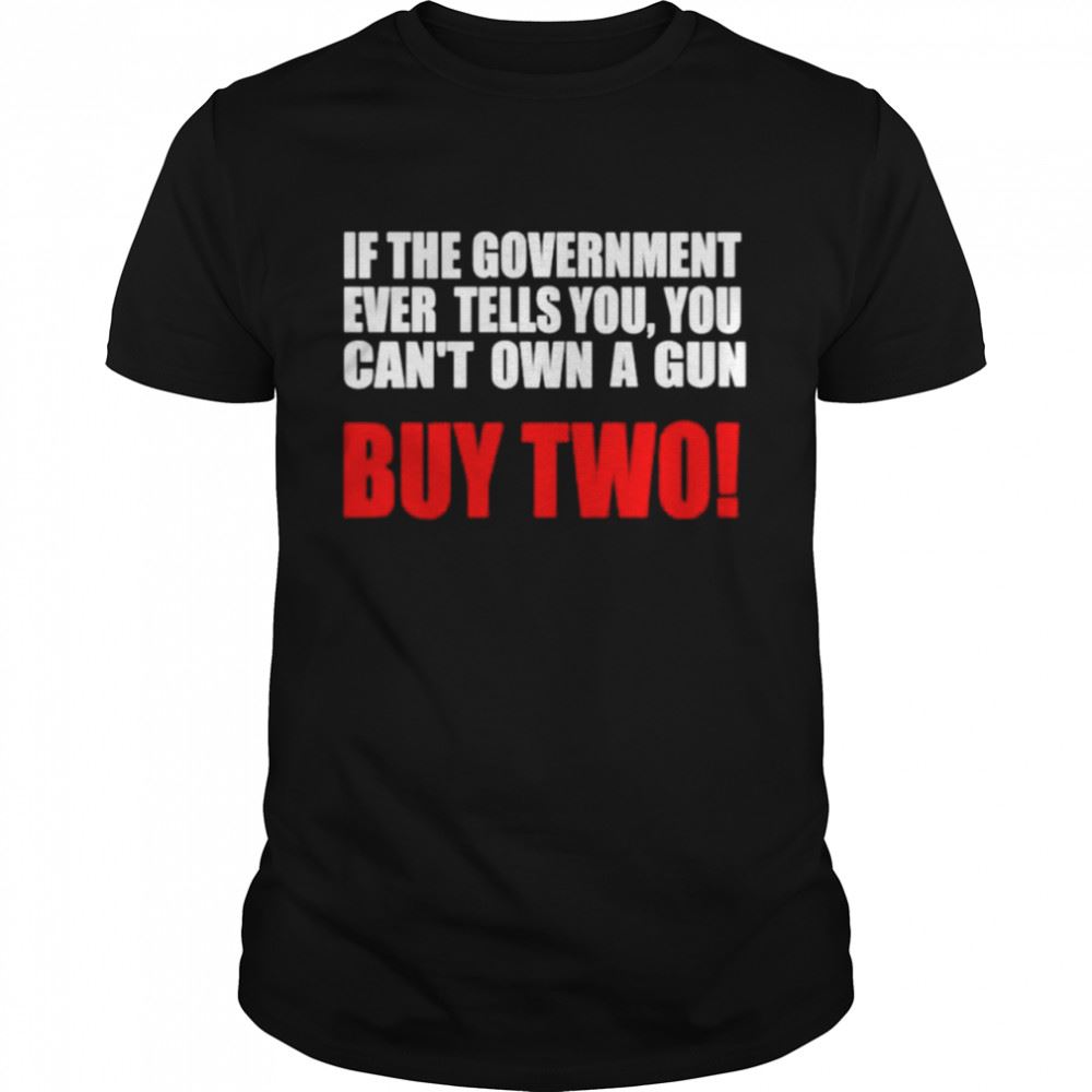 High Quality If The Government Ever Tells You You Cant Own A Gun Shirt 