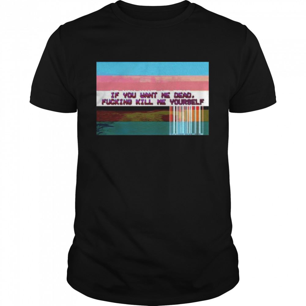 Awesome If You Want Me Dead Fucking Kill Me Yourself Shirt 