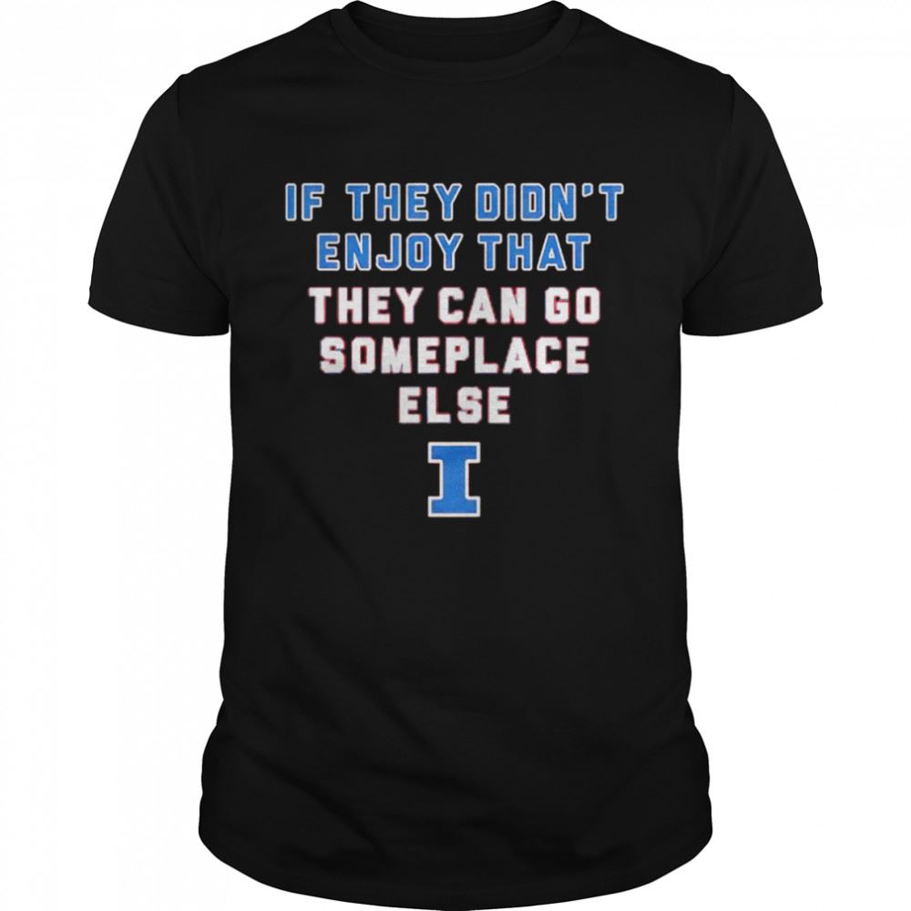 Awesome Illinois Fighting Illini If They Didnt Enjoy That They Can Go Someplace Else Shirt 