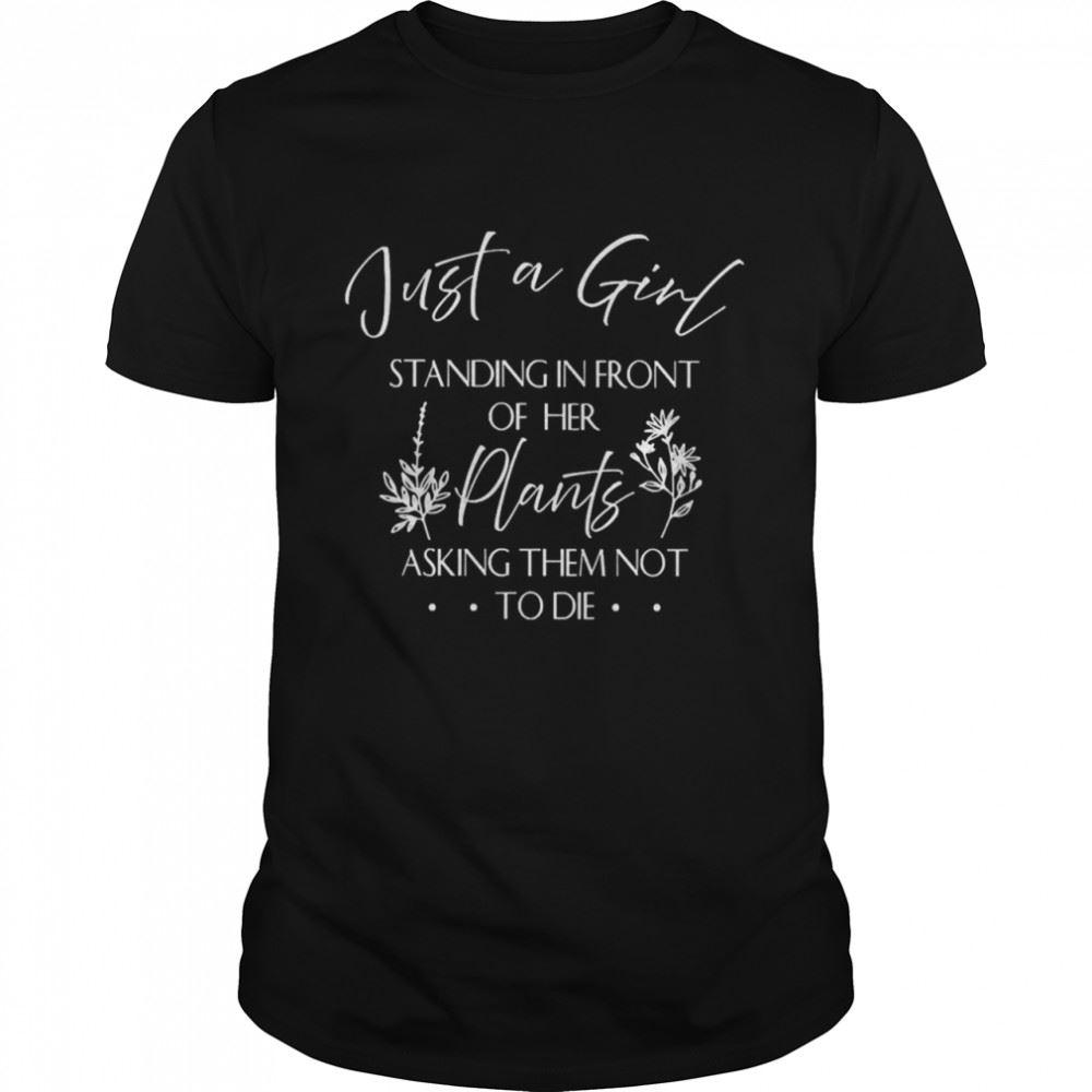 Interesting Just A Girl Standing In Front Of Her Plants Asking Them Not To Die Shirt 