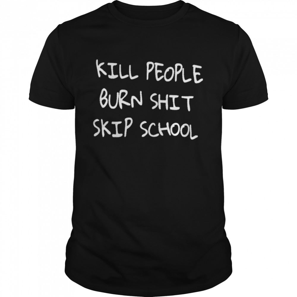 Great Kill People Burn Shit Skip School Shirt 