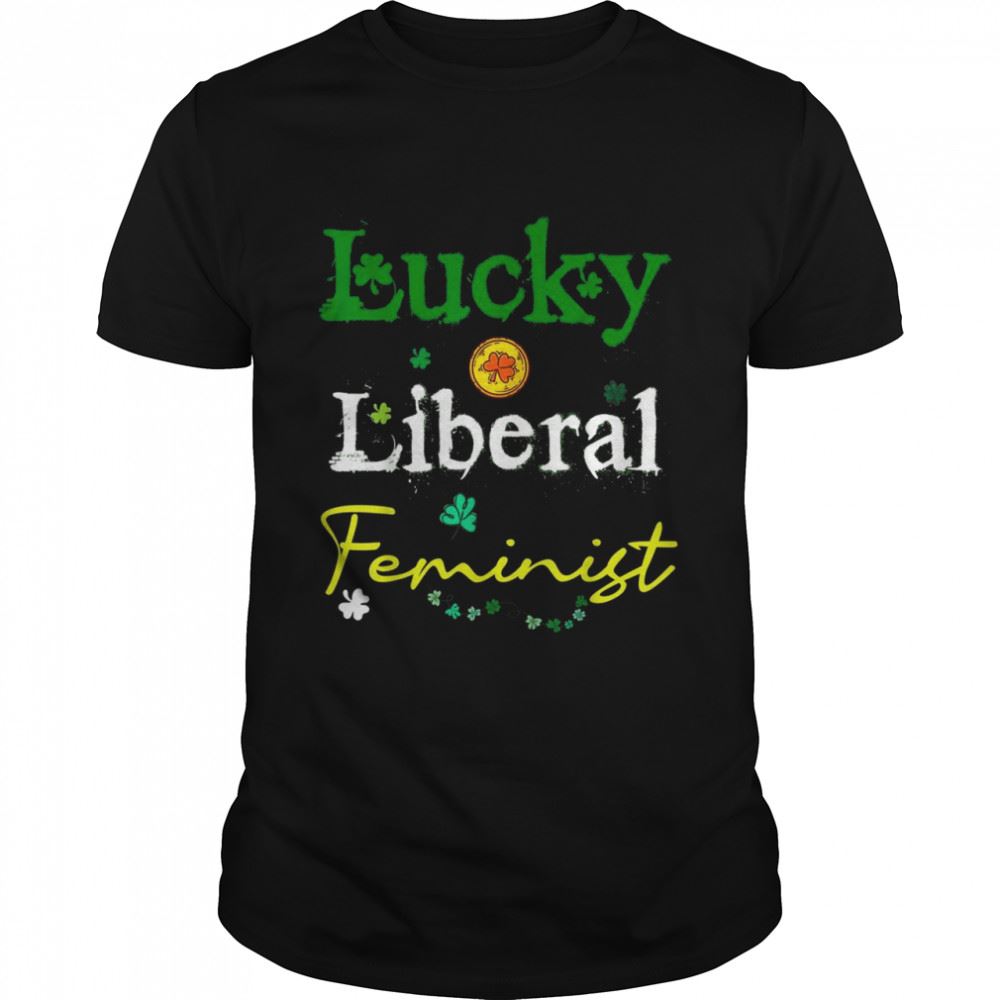 High Quality Lucky Liberal Feminist Messy Shenanigans St Patricks Day Shirt 