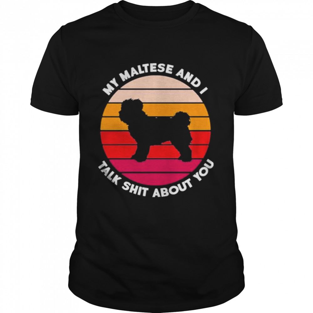 Limited Editon My Maltese And I Talk Shit About You Shirt 