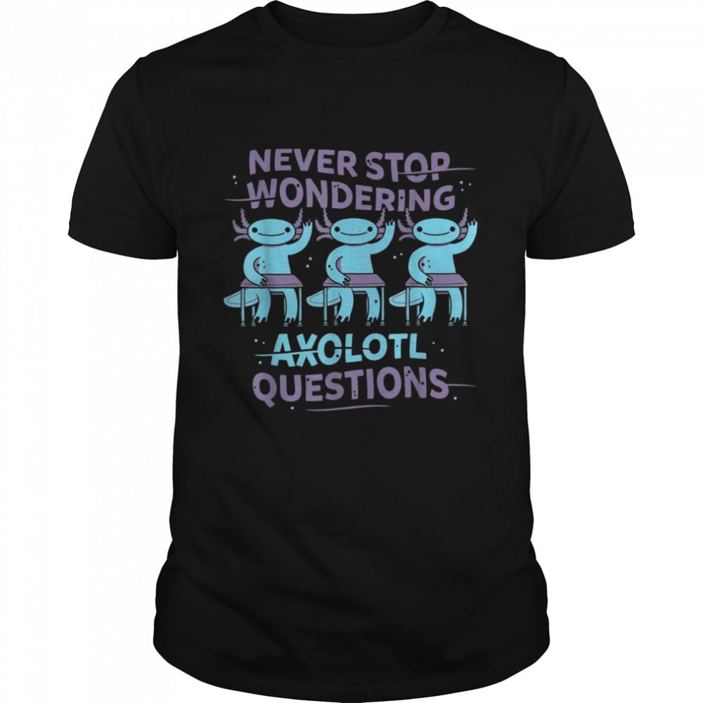 Attractive Never Stop Wondering Axolotl Questions Teacher Shirt Shirt 