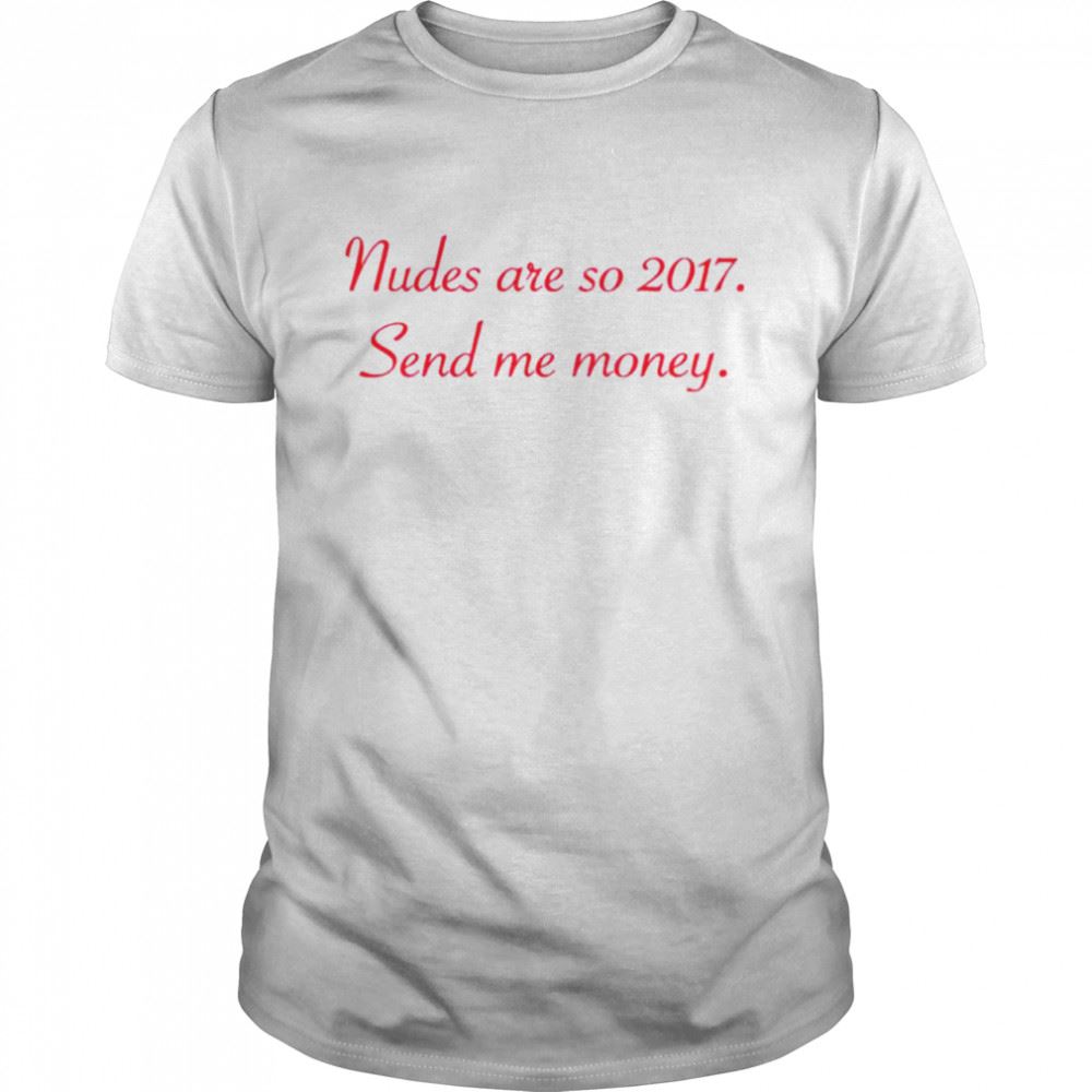Great Nudes Are So 2017 Send Me Money T-shirt 