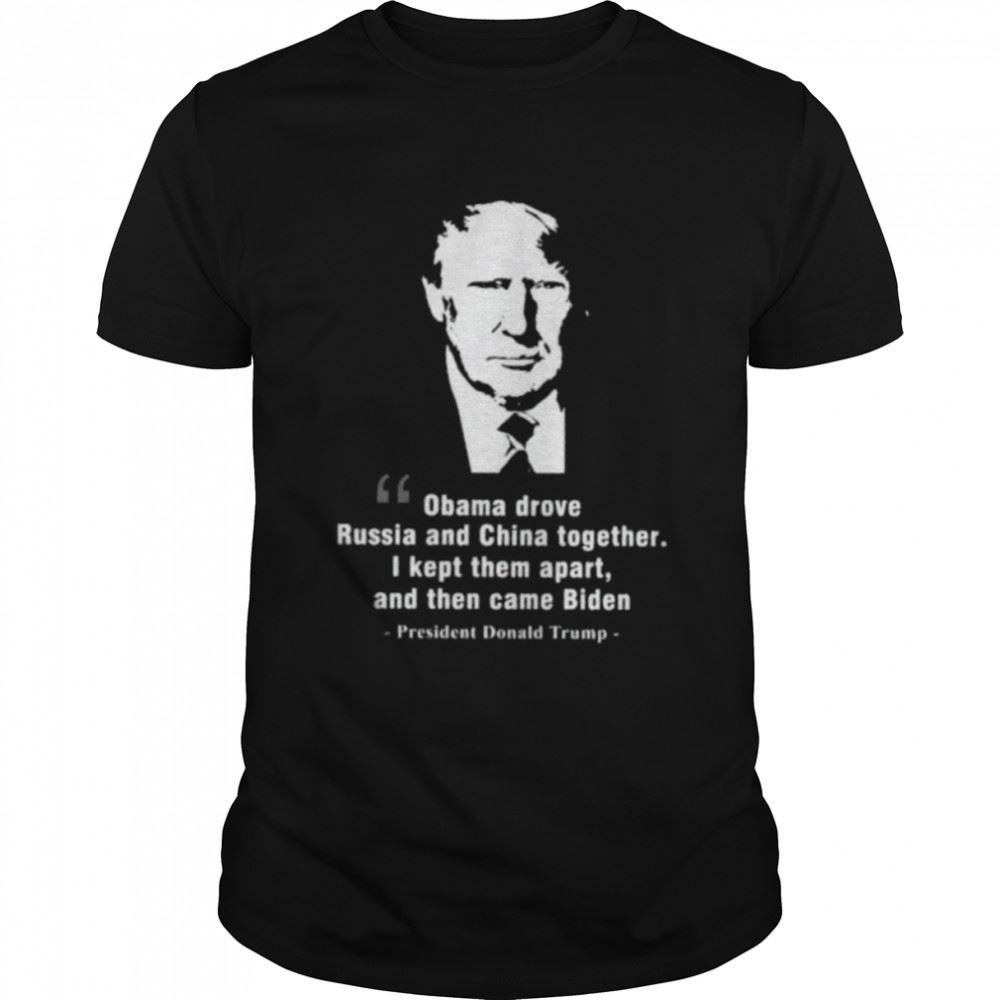 High Quality Obama Drove Russia And China Together President Trump Shirt 