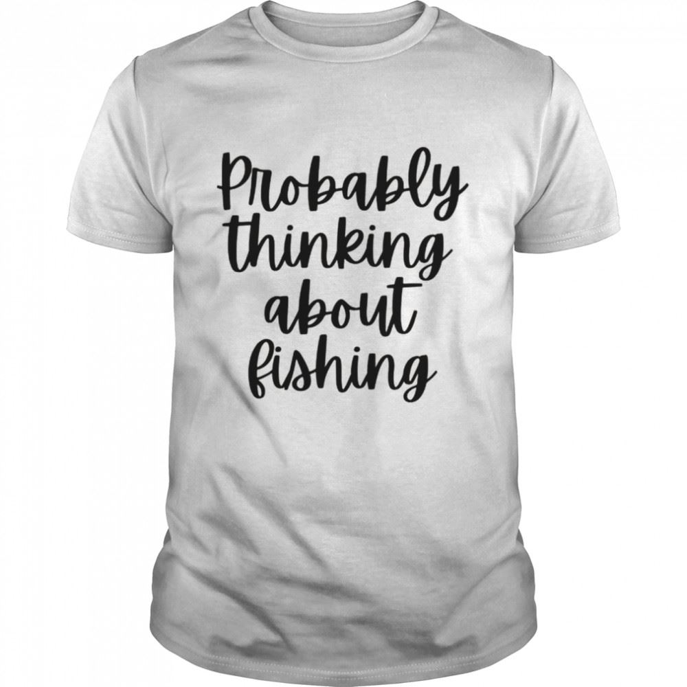 Attractive Probably Thinking About Fishing Shirt 