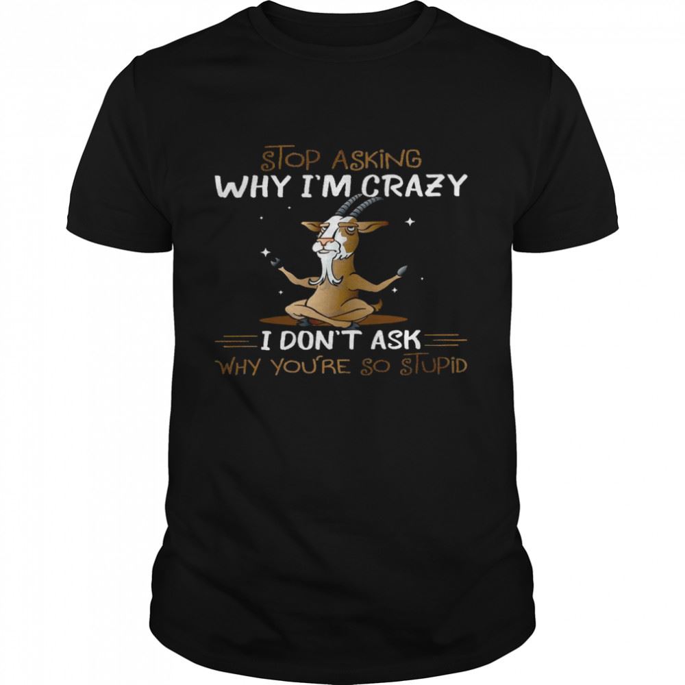 Awesome Stop Asking Why Im Crazy I Dont Ask Why Youre So Stupid Shirt 