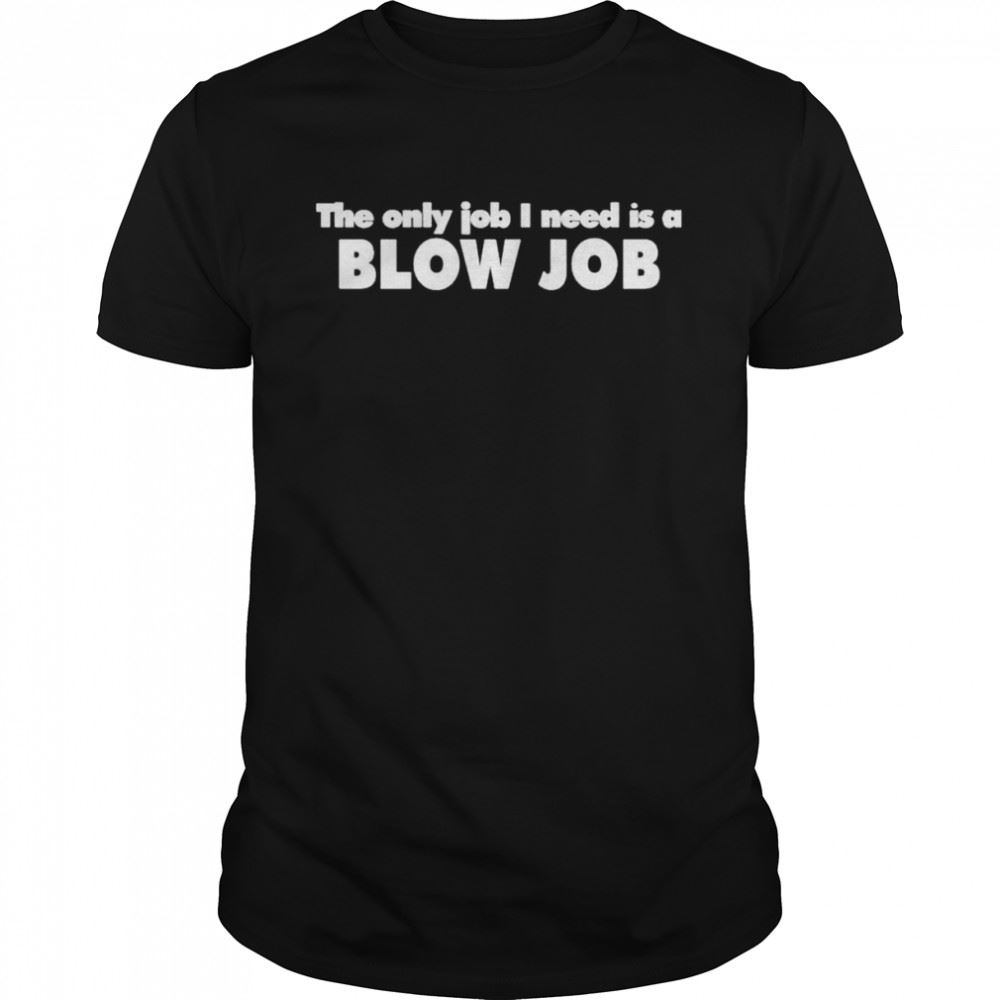 Special The Only Job I Need Is A Blow Job Northshoreshirts Store T-shirt 