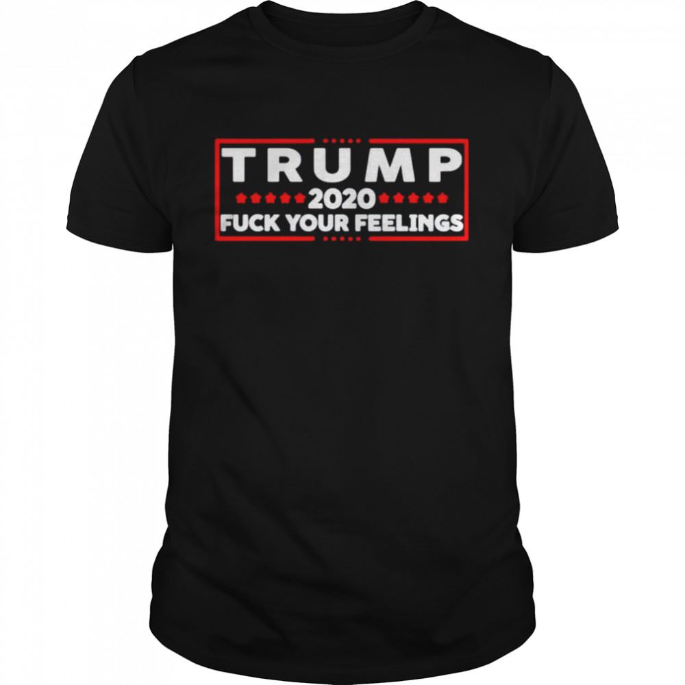 Interesting Trump 2020 Fuck Your Feelings Shirt 