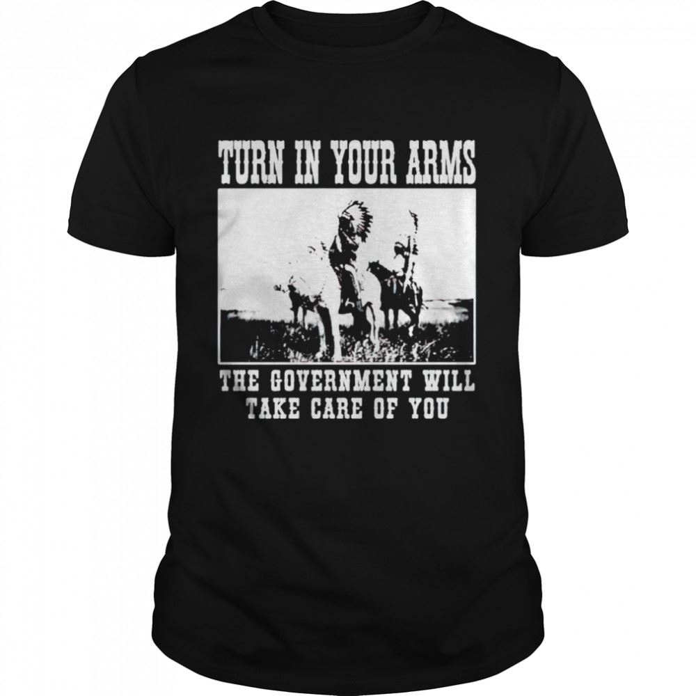 Awesome Turn In Your Arms The Government Will Take Care Of You Shirt 