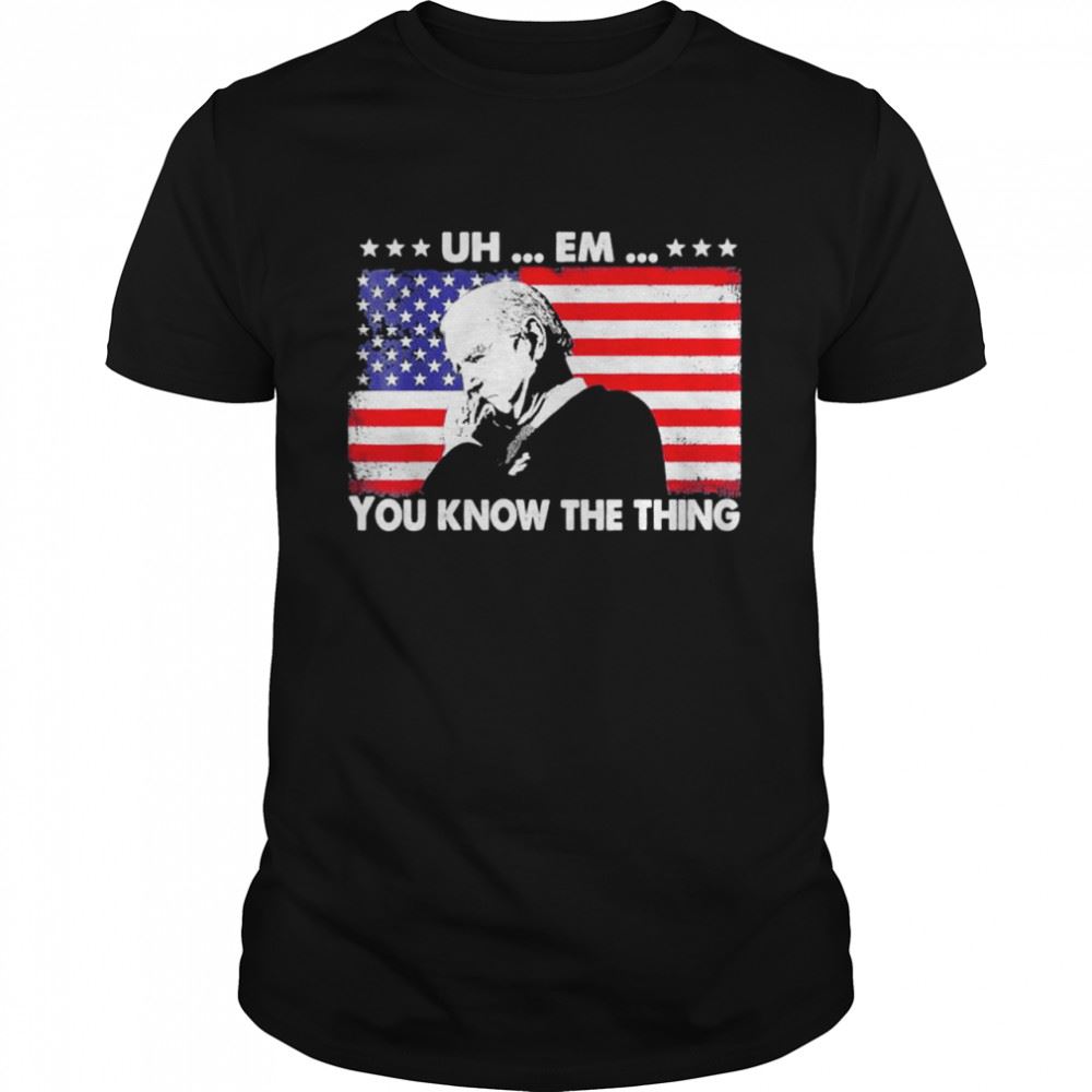 Best Uh Em You Know The Thing Loading Joe Biden 4th Of July Shirt 
