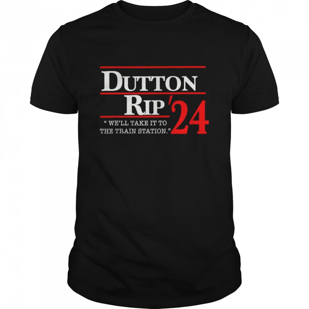 Promotions Well Take It To The Train Station Dutton Rip 2024 Shirt 