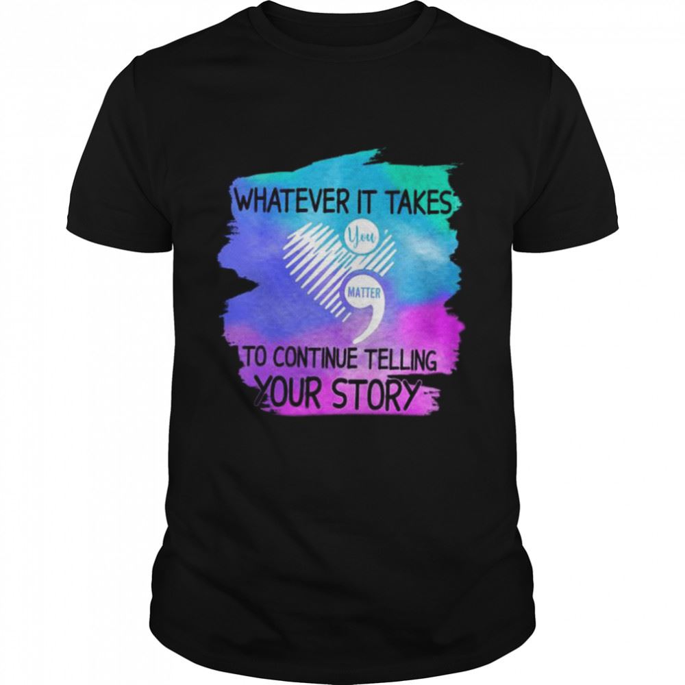Special Whatever It Takes You Matter To Continue Telling Your Story Shirt 