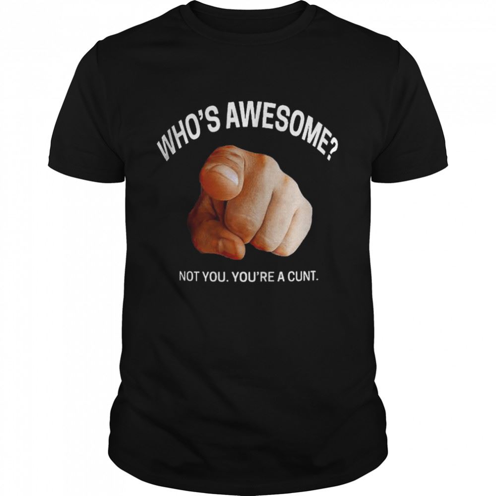 Interesting Whos Awesome Not You Youre A Cunt Shirt 