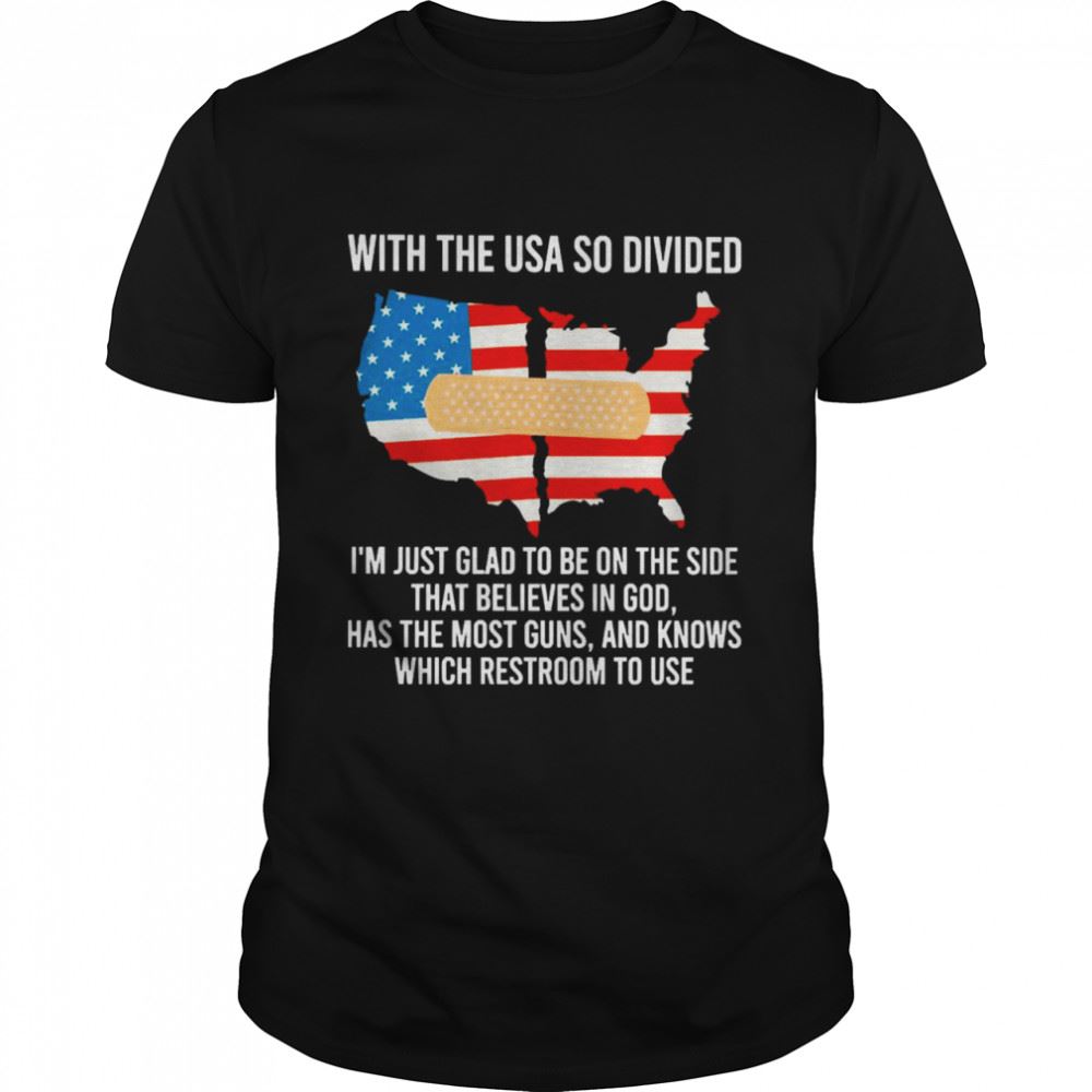 Great With The Usa So Divided Im Just Glad To Be On The Side That Believes In God Has The Most Guns And Knows Which Restroom To Use Shirt 