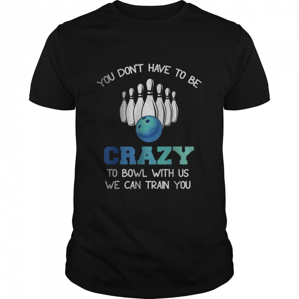 Interesting You Dont Have To Be Crazy To Bowl With Us We Can Train You T-shirt 