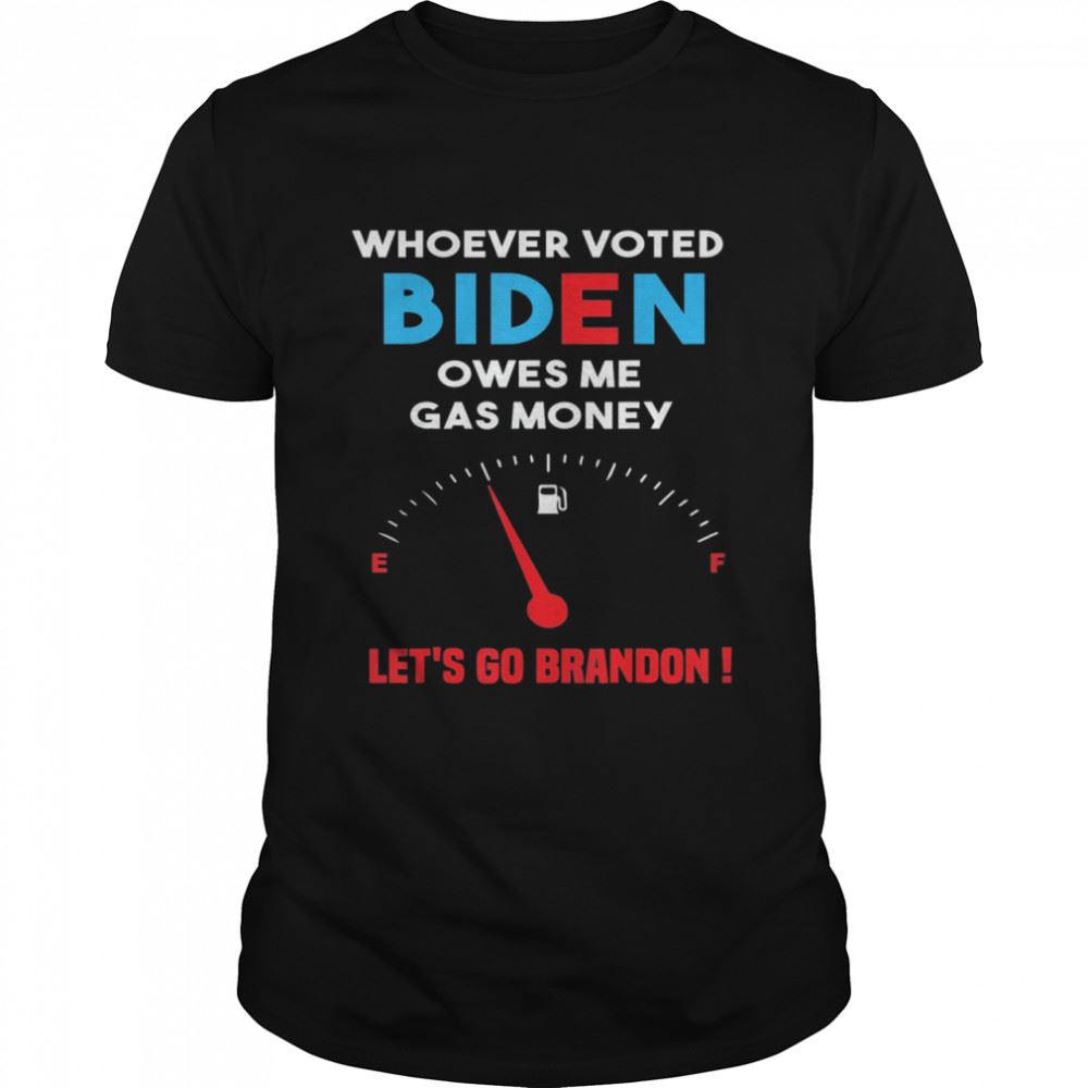 Great Lets Go Brandon Whoever Voted Biden Owes Me Gas Money Shirt 
