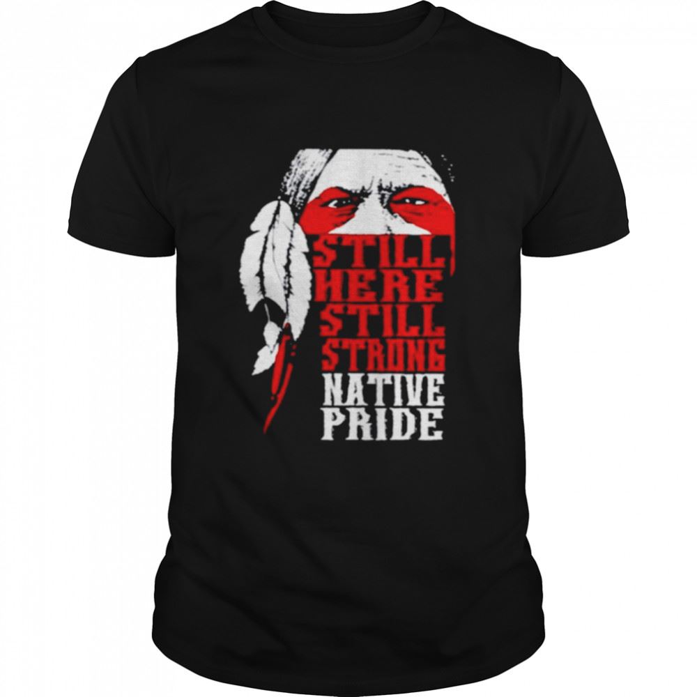 Interesting Native American Still Here Still Strong Native Pride Shirt 