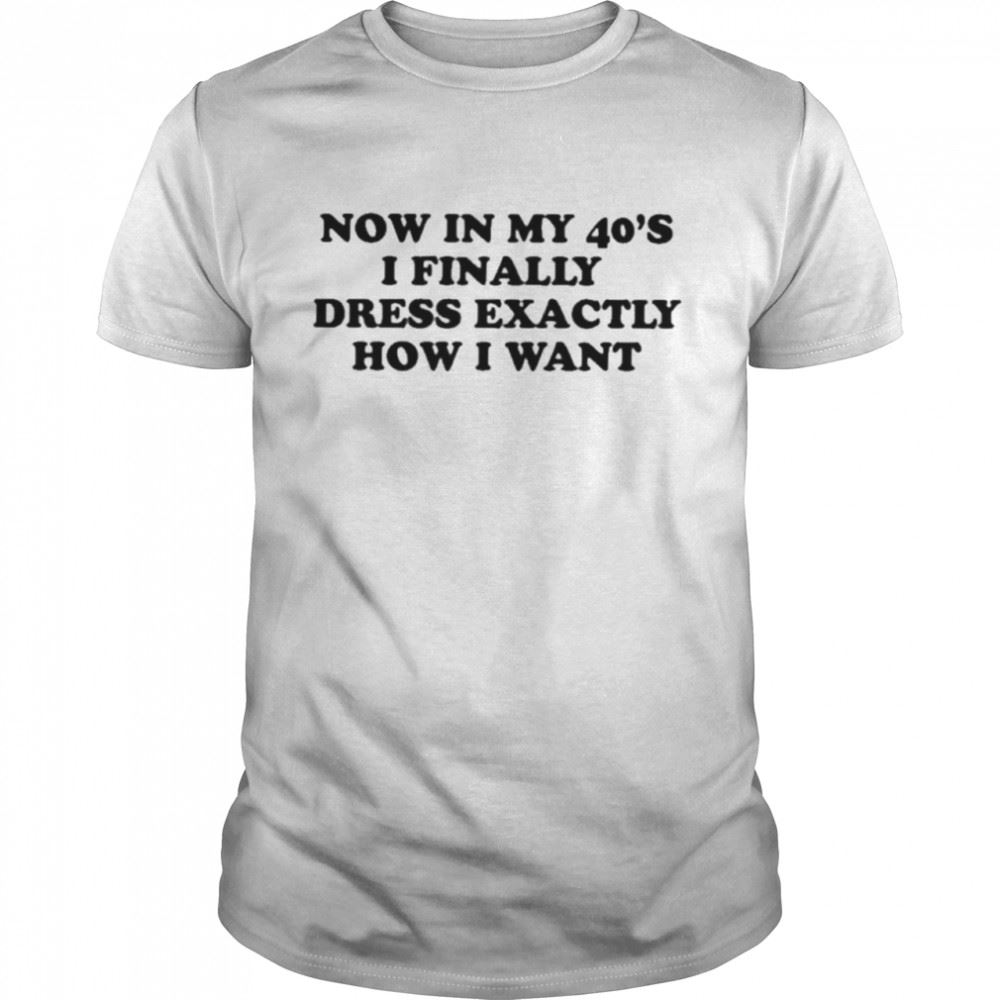 Attractive Now In My 40s I Finally Dress Exactly How I Want Shirt 