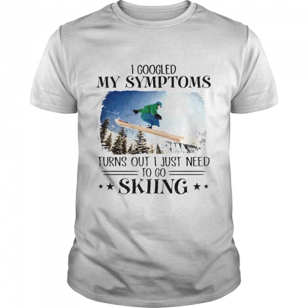 Great Skiing I Googled My Symptoms Turns Out I Just Need To Go Skiing T-shirt 