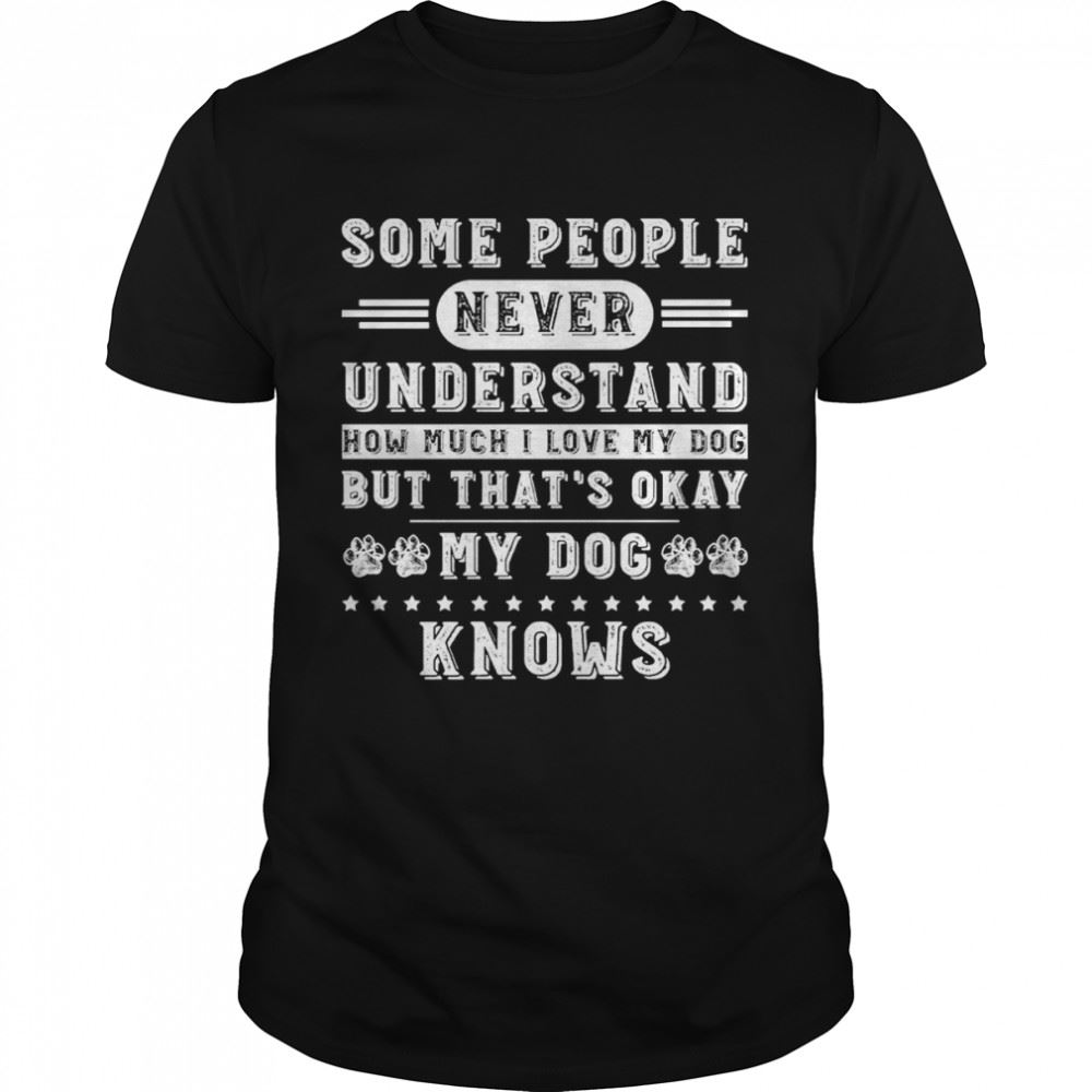 Awesome Some People Never Understand How Much I Love My Dog But Thats Okay My Dog Knows Shirt 