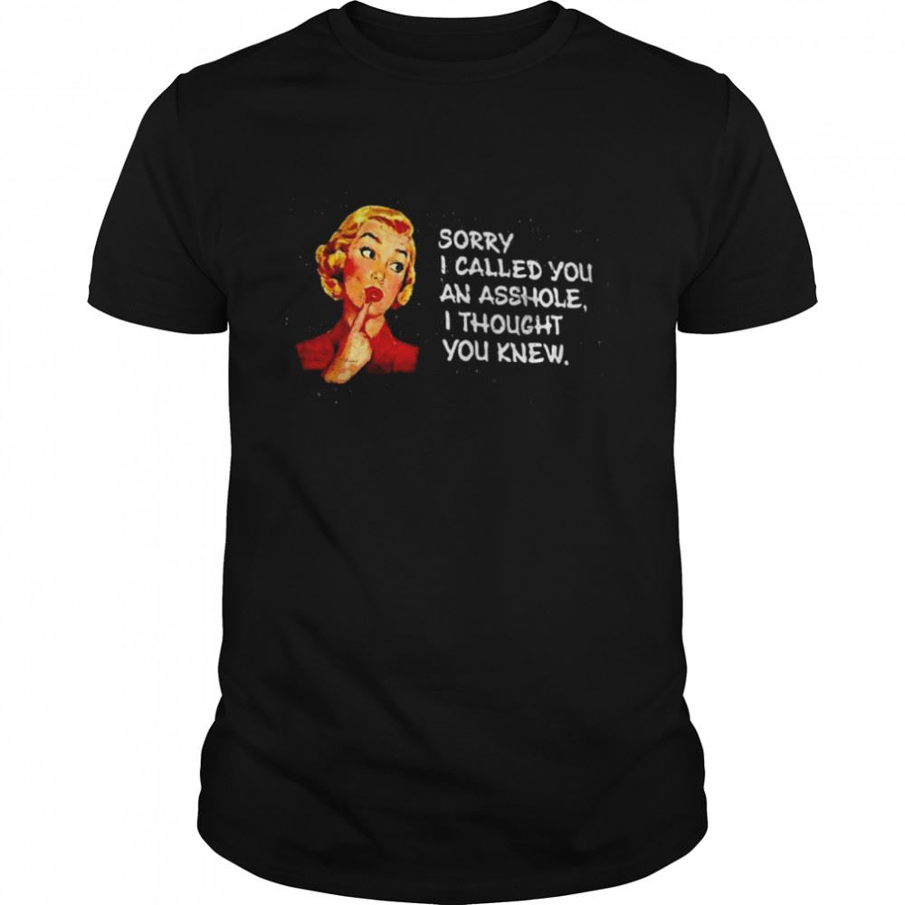 Great Sorry I Called You An Asshole I Thought You Knew Shirt 