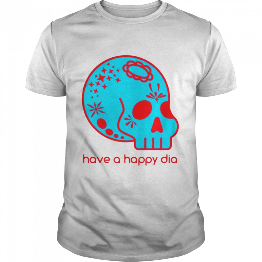 Best Sugar Skull Have A Happy Dia De Los Muertos Shirt 