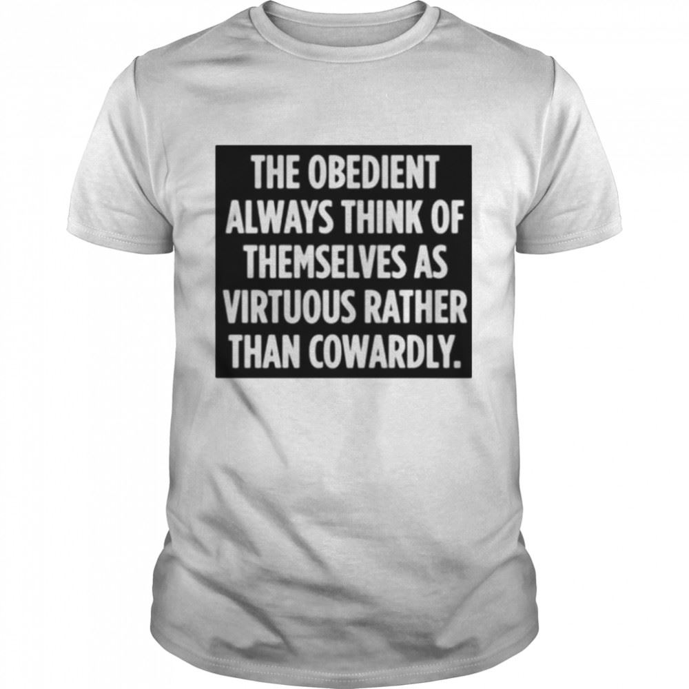 Amazing The Obedient Always Think Of Themselves As Virtuous Rather Than Cowardly Shirt 