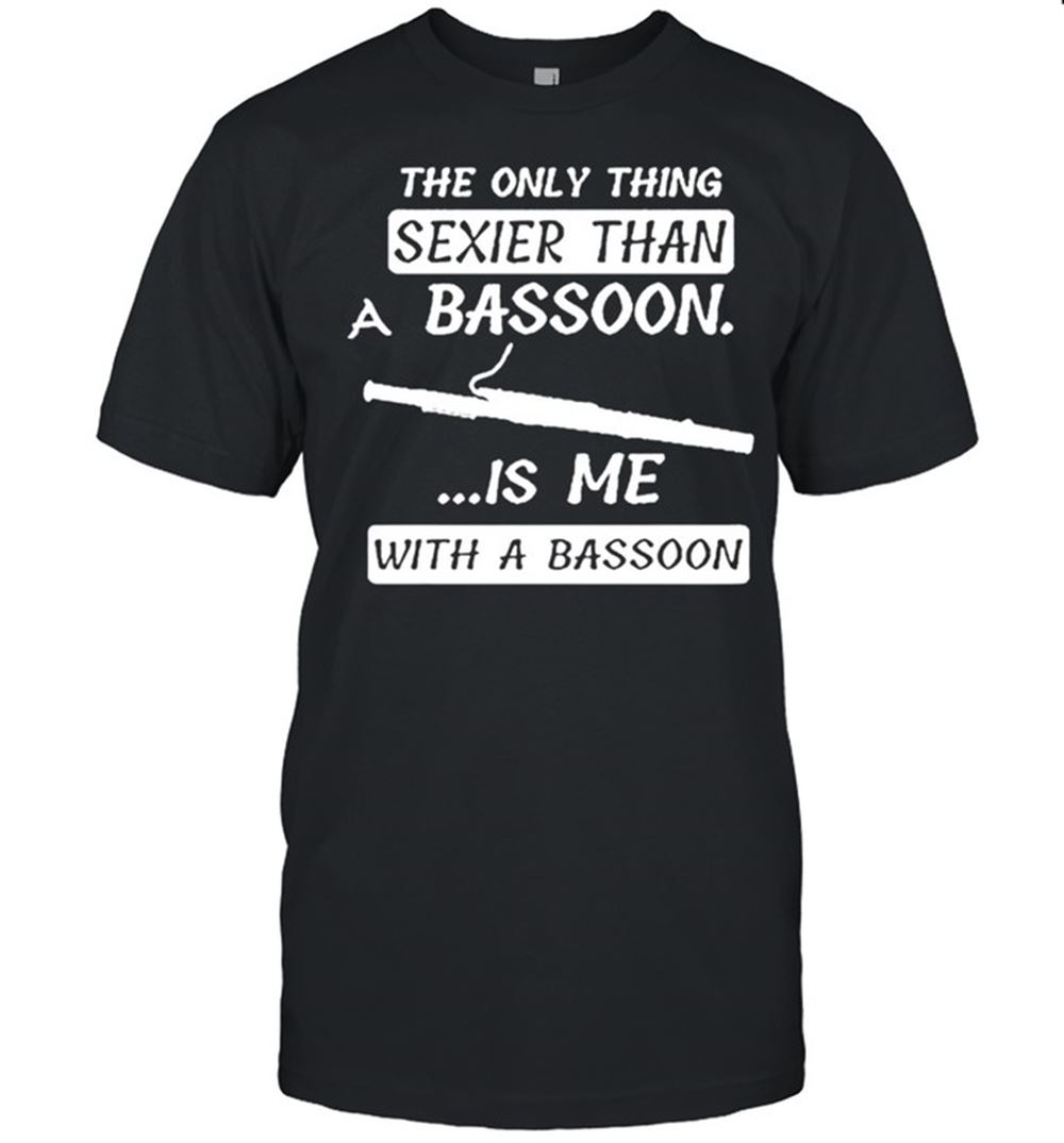 Promotions The Only Thing Sexier Than A Bassoon Is Me With A Bassoon Shirt 