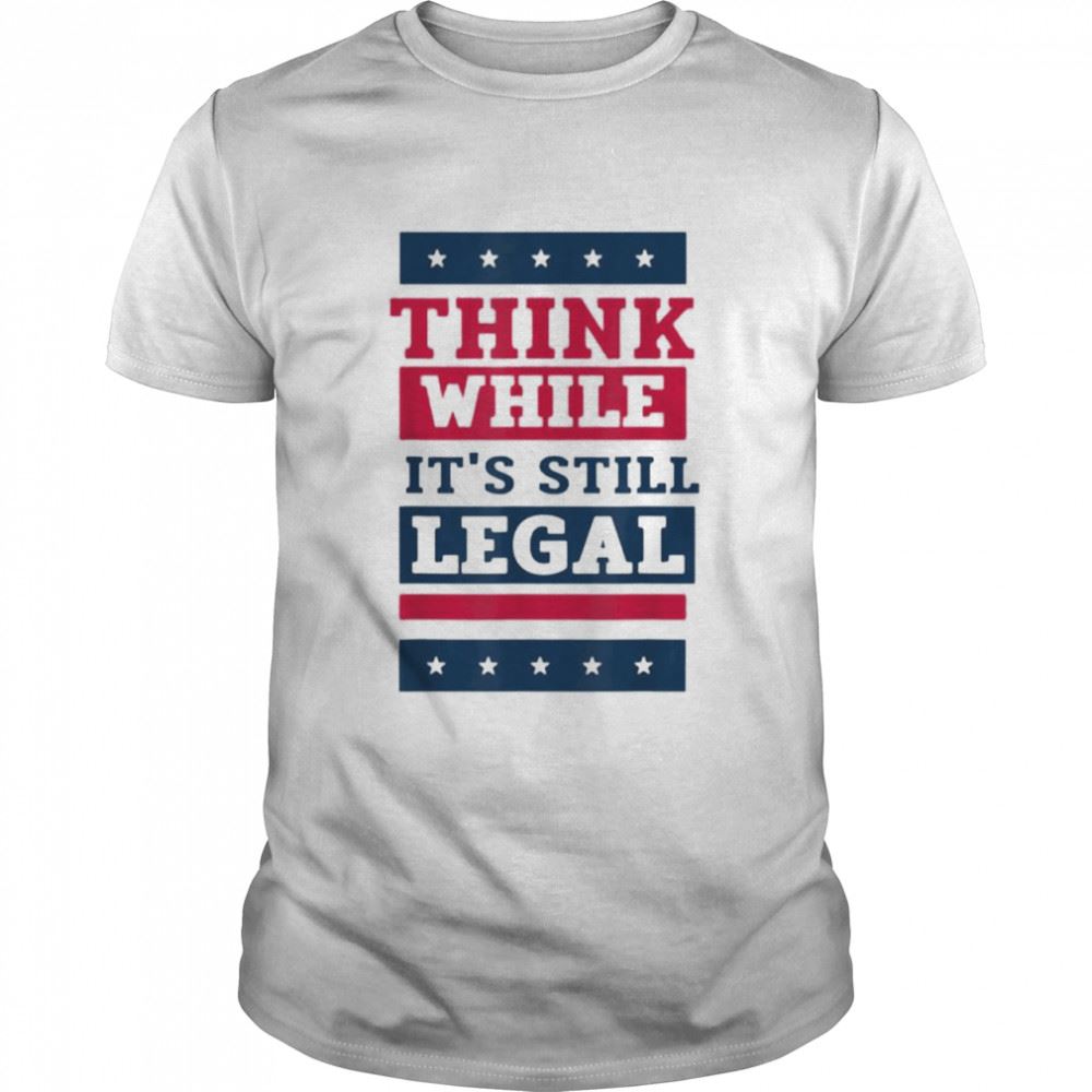 Great Think While Its Still Legal Anti Government Oppression Tee Shirt 