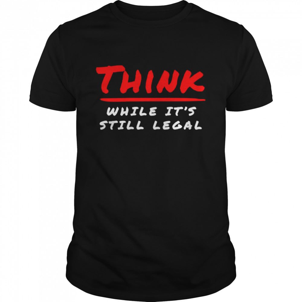 Attractive Think While Its Still Legal T-shirt 