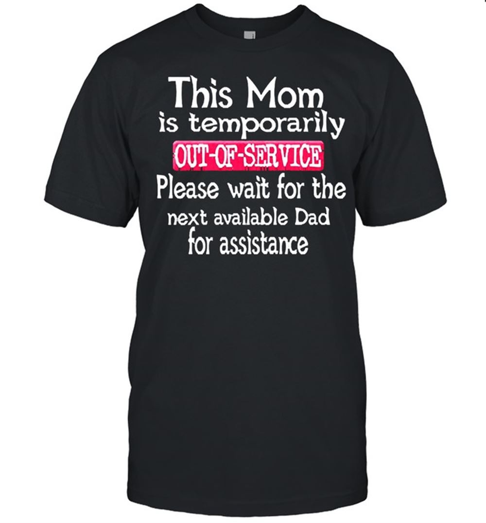 Promotions This Mom Is Temporarily Out Of Service Please Wait For The Next Available Dad Assistance Shirt 