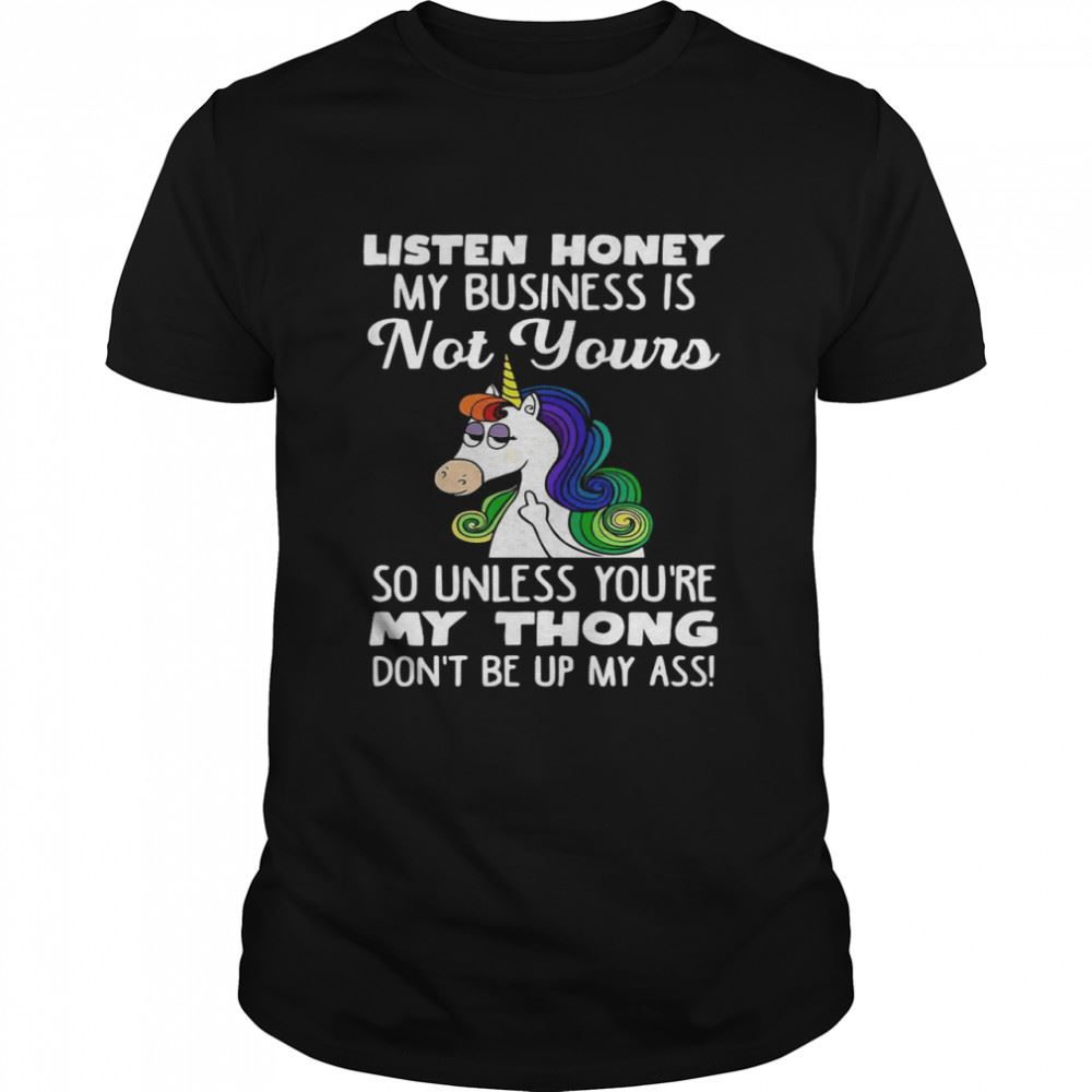 Happy Unicorn Listen Honey My Business Is Not Yours So Unless Youre My Thong Shirt 