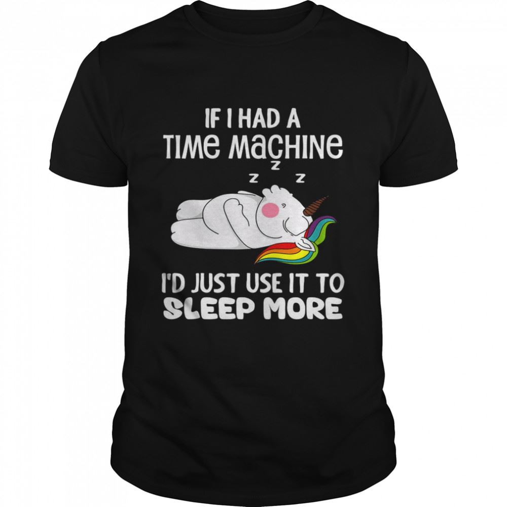 Special Unicorns If I Had A Time Machine Id Just Use It To Sleep More Shirt 